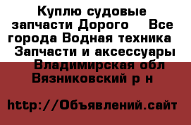 Куплю судовые запчасти Дорого! - Все города Водная техника » Запчасти и аксессуары   . Владимирская обл.,Вязниковский р-н